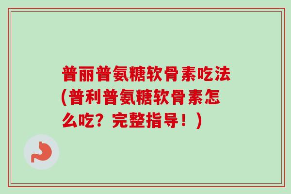普丽普氨糖软骨素吃法(普利普氨糖软骨素怎么吃？完整指导！)