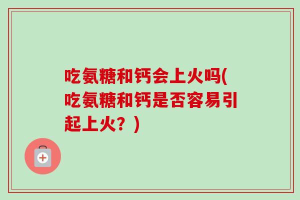 吃氨糖和钙会上火吗(吃氨糖和钙是否容易引起上火？)