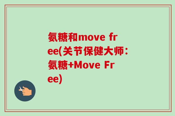 氨糖和move free(关节保健大师：氨糖+Move Free)
