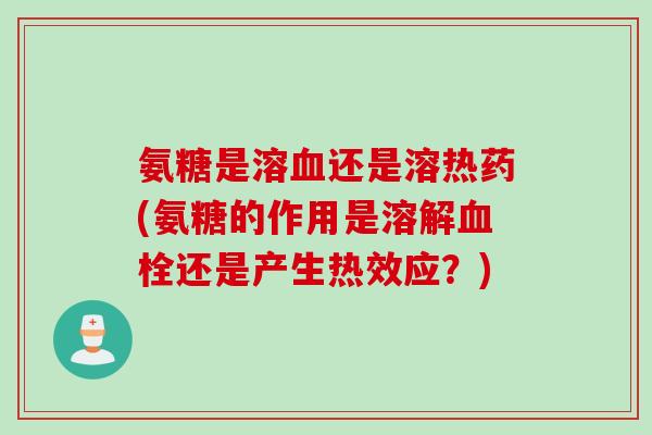 氨糖是溶血还是溶热药(氨糖的作用是溶解血栓还是产生热效应？)