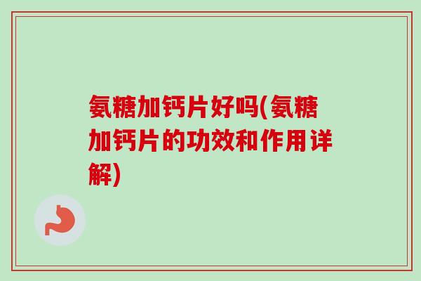 氨糖加钙片好吗(氨糖加钙片的功效和作用详解)