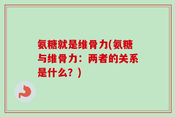 氨糖就是维骨力(氨糖与维骨力：两者的关系是什么？)