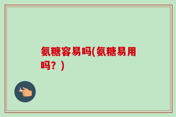 氨糖容易吗(氨糖易用吗？)