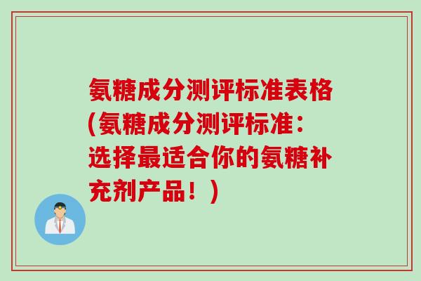 氨糖成分测评标准表格(氨糖成分测评标准：选择最适合你的氨糖补充剂产品！)