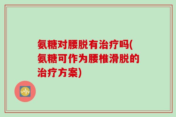 氨糖对腰脱有吗(氨糖可作为腰椎滑脱的方案) 氨糖对腰脱有吗(氨糖可作为腰椎滑脱的方案)