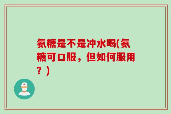 氨糖是不是冲水喝(氨糖可口服，但如何服用？)