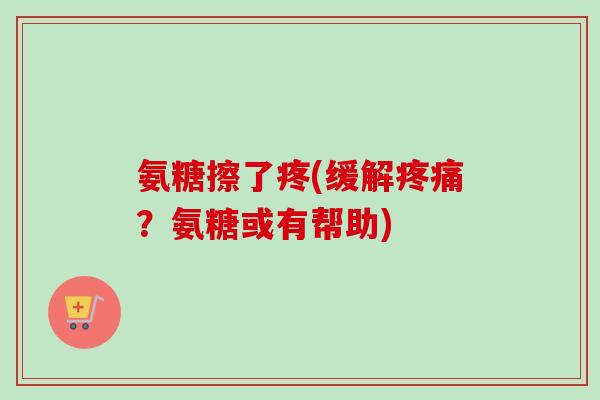 氨糖擦了疼(缓解疼痛？氨糖或有帮助)