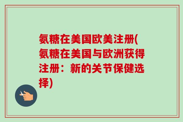 氨糖在美国欧美注册(氨糖在美国与欧洲获得注册:新的关节保健选择) 氨糖在美国欧美注册(氨糖在美国与欧洲获得注册:新的关节保健选择)