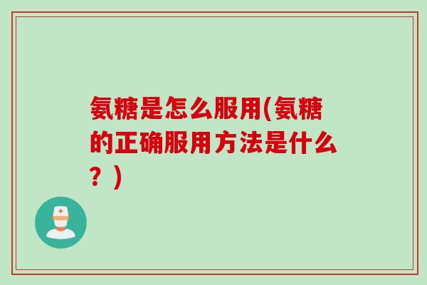 氨糖是怎么服用(氨糖的正确服用方法是什么？)
