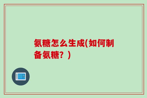 氨糖怎么生成(如何制备氨糖？)