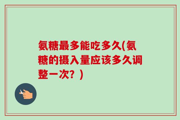 氨糖最多能吃多久(氨糖的摄入量应该多久调整一次？)