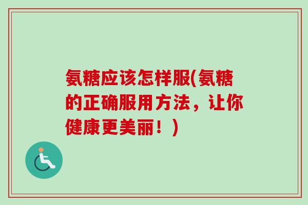 氨糖应该怎样服(氨糖的正确服用方法,让你健康更美丽!) 氨糖应该怎样服(氨糖的正确服用方法,让你健康更美丽!)