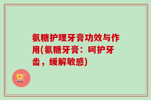 氨糖护理牙膏功效与作用(氨糖牙膏：呵护牙齿，缓解敏感)