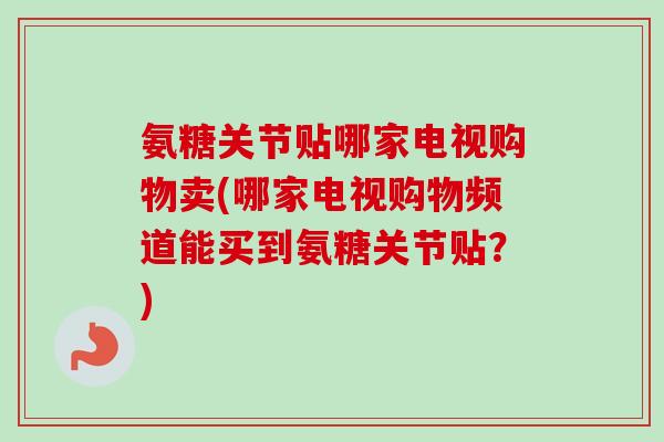 氨糖关节贴哪家电视购物卖(哪家电视购物频道能买到氨糖关节贴？)