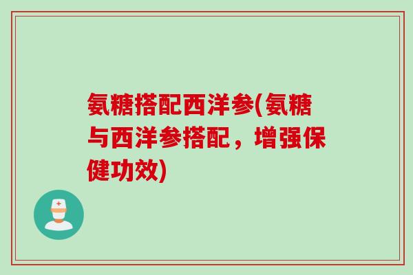 氨糖搭配西洋参(氨糖与西洋参搭配，增强保健功效)