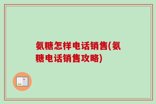 氨糖怎样电话销售(氨糖电话销售攻略)