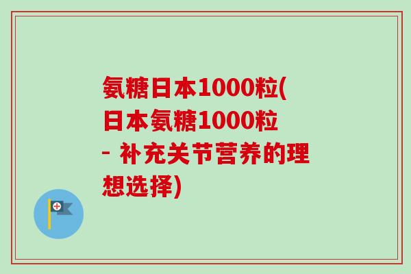 氨糖日本1000粒(日本氨糖1000粒 - 补充关节营养的理想选择)
