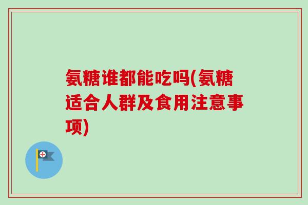 氨糖谁都能吃吗(氨糖适合人群及食用注意事项)