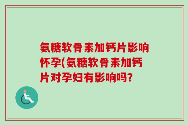氨糖软骨素加钙片影响怀孕(氨糖软骨素加钙片对孕妇有影响吗？