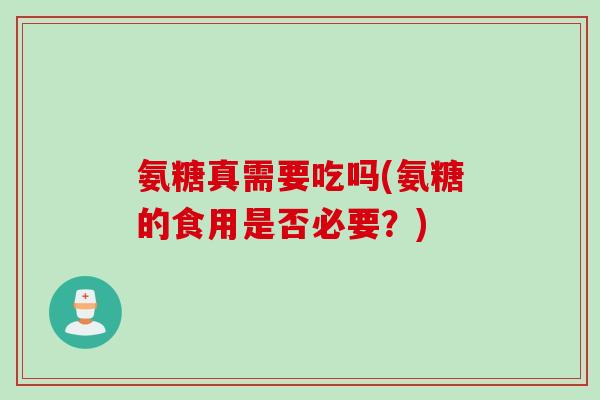氨糖真需要吃吗(氨糖的食用是否必要？)