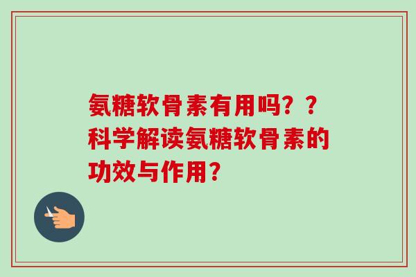氨糖软骨素有用吗？？科学解读氨糖软骨素的功效与作用？