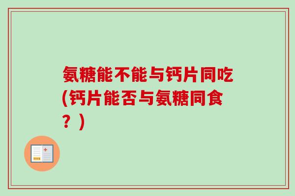 氨糖能不能与钙片同吃(钙片能否与氨糖同食？)