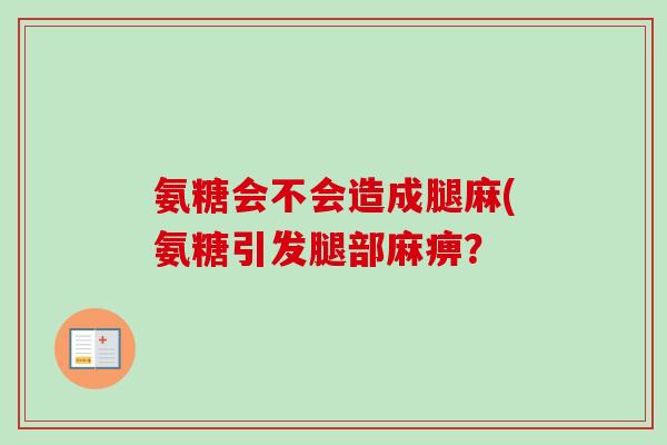 氨糖会不会造成腿麻(氨糖引发腿部麻痹？