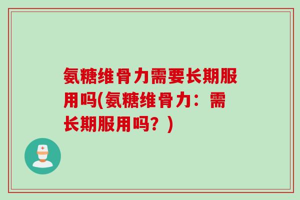 氨糖维骨力需要长期服用吗(氨糖维骨力:需长期服用吗?) 氨糖维骨力需要长期服用吗(氨糖维骨力:需长期服用吗?)