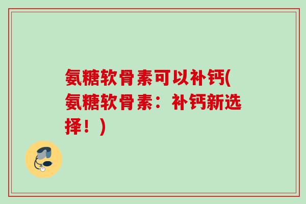 氨糖软骨素可以补钙(氨糖软骨素:补钙新选择!) 氨糖软骨素可以补钙(氨糖软骨素:补钙新选择!)