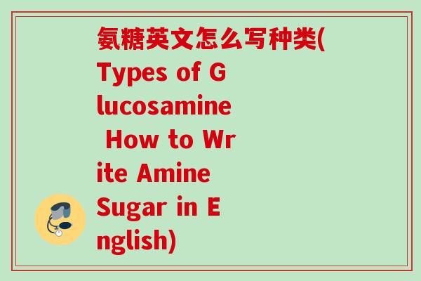 氨糖英文怎么写种类(Types of Glucosamine How to Write Amine Sugar in English)
