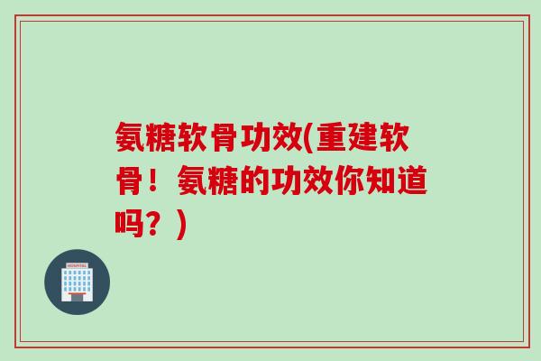 氨糖软骨功效(重建软骨！氨糖的功效你知道吗？)