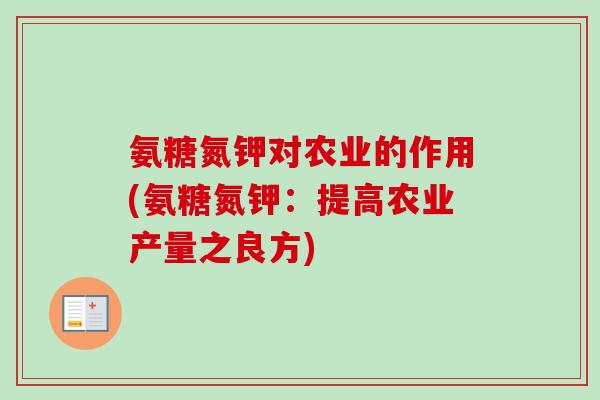 氨糖氮钾对农业的作用(氨糖氮钾:提高农业产量之良方) 氨糖氮钾对农业的作用(氨糖氮钾:提高农业产量之良方)