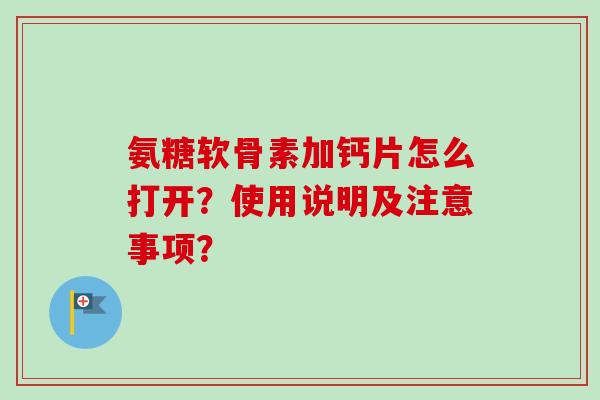 氨糖软骨素加钙片怎么打开？使用说明及注意事项？
