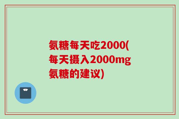 氨糖每天吃2000(每天摄入2000mg氨糖的建议)