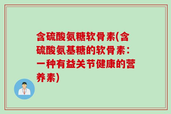 含硫酸氨糖软骨素(含硫酸氨基糖的软骨素：一种有益关节健康的营养素)