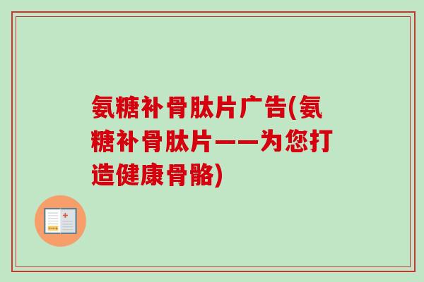 氨糖补骨肽片广告(氨糖补骨肽片——为您打造健康骨骼)
