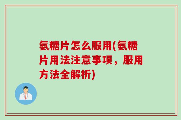 氨糖片怎么服用(氨糖片用法注意事项，服用方法全解析)