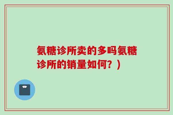 氨糖诊所卖的多吗氨糖诊所的销量如何？)