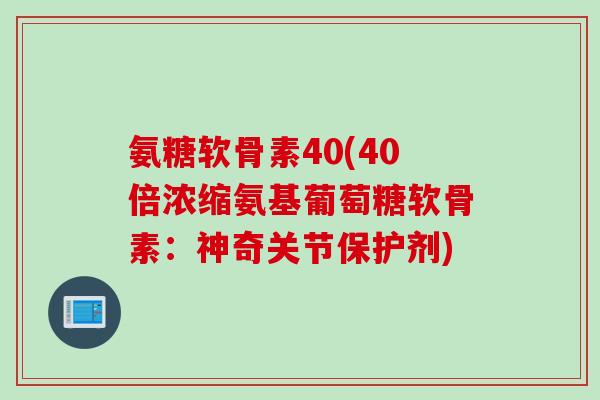 氨糖软骨素40(40倍浓缩氨基葡萄糖软骨素：神奇关节保护剂)