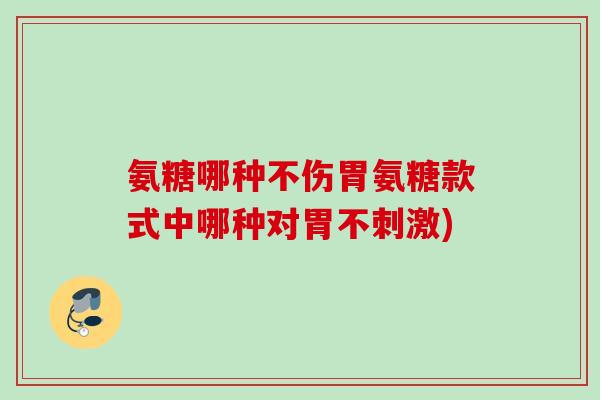 氨糖哪种不伤胃氨糖款式中哪种对胃不刺激)