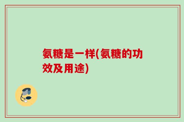 氨糖是一样(氨糖的功效及用途)