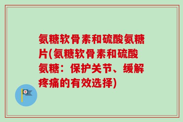 氨糖软骨素和硫酸氨糖片(氨糖软骨素和硫酸氨糖：保护关节、缓解疼痛的有效选择)