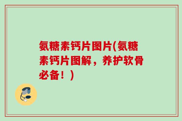 氨糖素钙片图片(氨糖素钙片图解，养护软骨必备！)