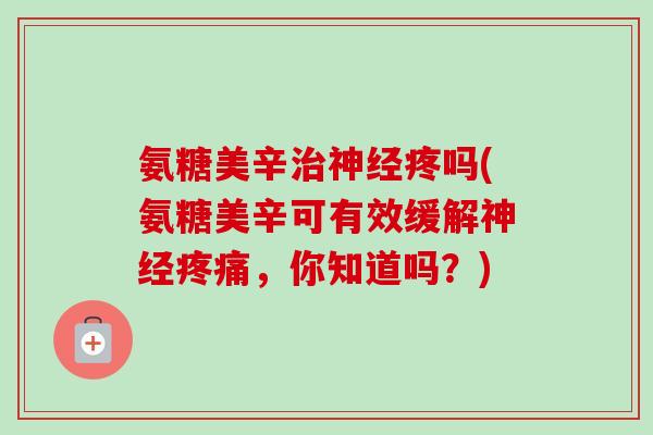 氨糖美辛治神经疼吗(氨糖美辛可有效缓解神经疼痛，你知道吗？)