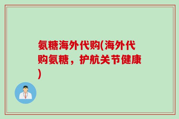 氨糖海外代购(海外代购氨糖，护航关节健康)
