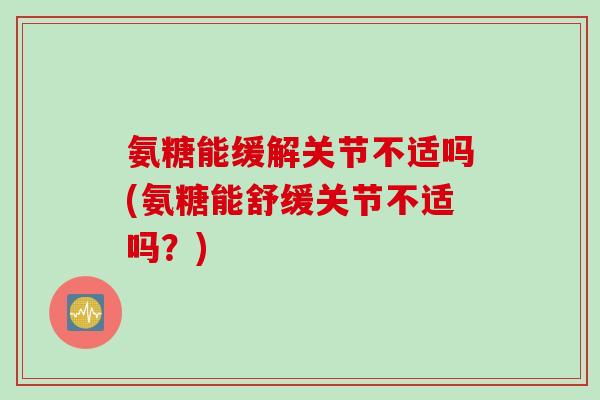 氨糖能缓解关节不适吗(氨糖能舒缓关节不适吗？)