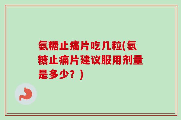 氨糖止痛片吃几粒(氨糖止痛片建议服用剂量是多少？)