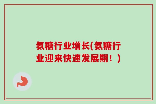 氨糖行业增长(氨糖行业迎来快速发展期！)
