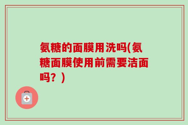 氨糖的面膜用洗吗(氨糖面膜使用前需要洁面吗？)