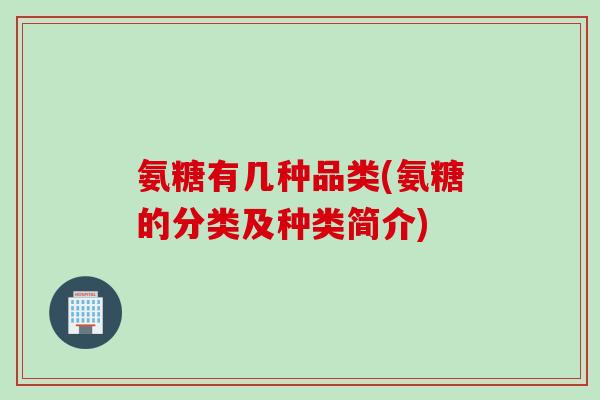 氨糖有几种品类(氨糖的分类及种类简介)
